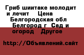Гриб шиитаке молодит и лечит! › Цена ­ 1 850 - Белгородская обл., Белгород г. Сад и огород » Другое   